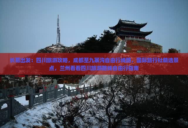 长葛出发：四川旅游攻略，成都至九寨沟自由行线路，国际旅行社精选景点，兰州看看四川旅游路线自由行指南