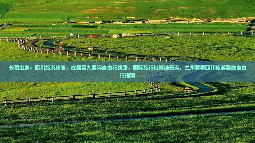长葛出发：四川旅游攻略，成都至九寨沟自由行线路，国际旅行社精选景点，兰州看看四川旅游路线自由行指南