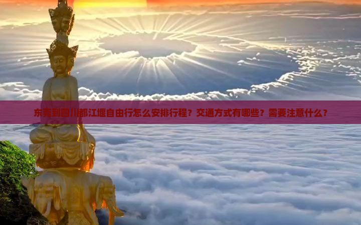 东莞到四川都江堰自由行怎么安排行程？交通方式有哪些？需要注意什么？