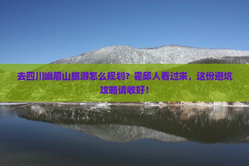 去四川峨眉山旅游怎么规划？霍邱人看过来，这份避坑攻略请收好！