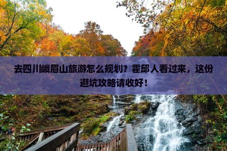 去四川峨眉山旅游怎么规划？霍邱人看过来，这份避坑攻略请收好！