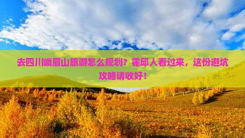去四川峨眉山旅游怎么规划？霍邱人看过来，这份避坑攻略请收好！