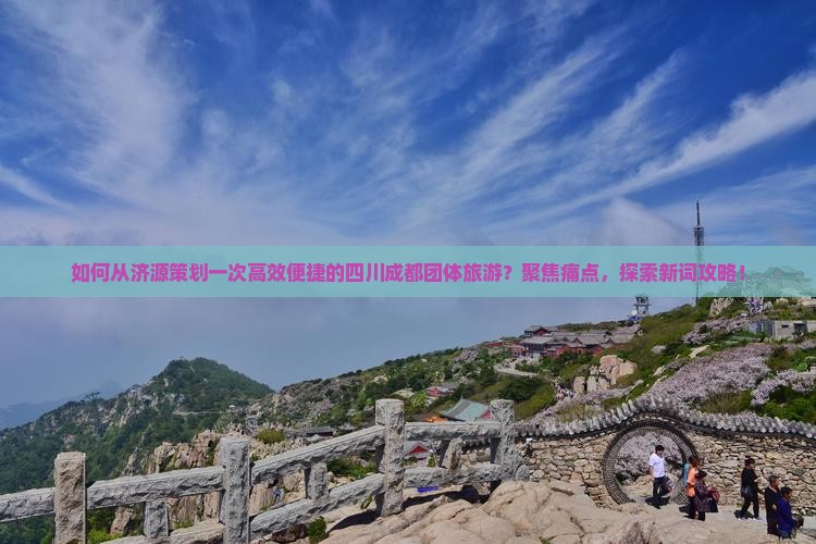 如何从济源策划一次高效便捷的四川成都团体旅游？聚焦痛点，探索新词攻略！