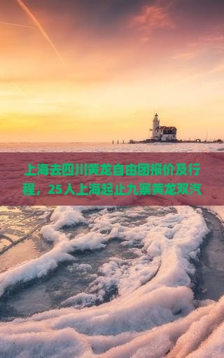 上海去四川黄龙自由团报价及行程，25人上海起止九寨黄龙双汽4日游费用