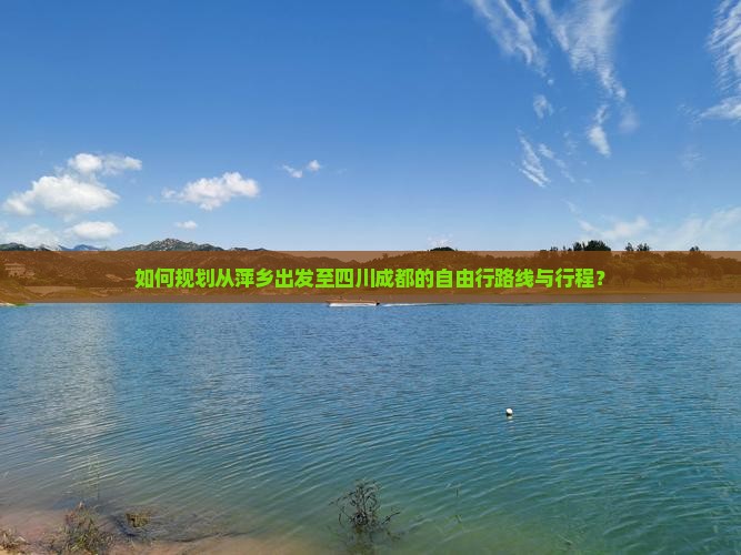 如何规划从萍乡出发至四川成都的自由行路线与行程？