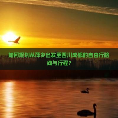 如何规划从萍乡出发至四川成都的自由行路线与行程？