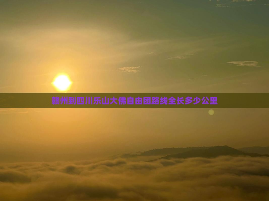 赣州到四川乐山大佛自由团路线全长多少公里