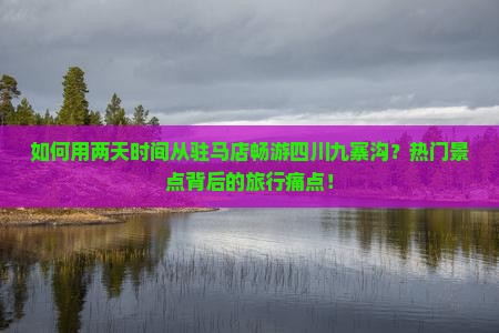 如何用两天时间从驻马店畅游四川九寨沟？热门景点背后的旅行痛点！