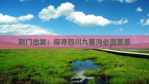 荆门出发：探寻四川九寨沟必游美景
