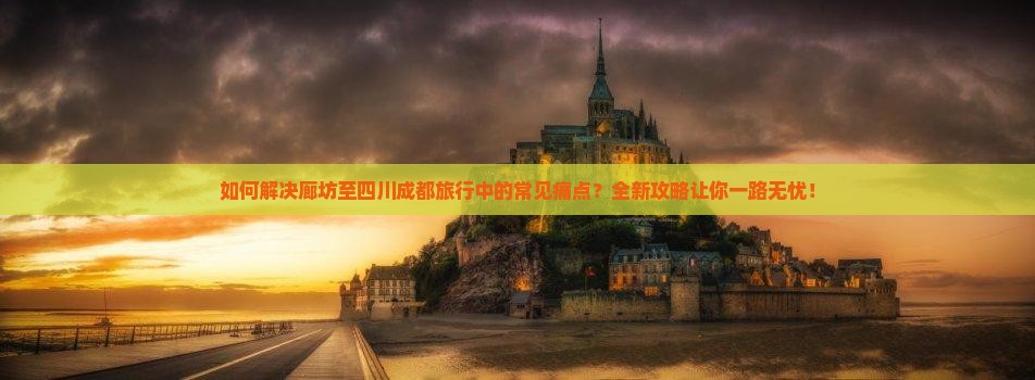 如何解决廊坊至四川成都旅行中的常见痛点？全新攻略让你一路无忧！
