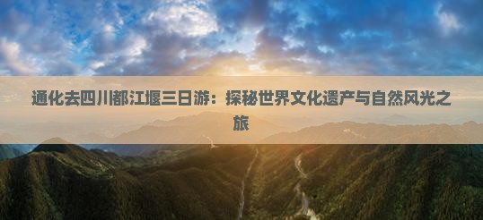 通化去四川都江堰三日游：探秘世界文化遗产与自然风光之旅