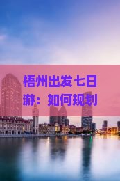 梧州出发七日游：如何规划四川青城山深度游行程与必体验活动？