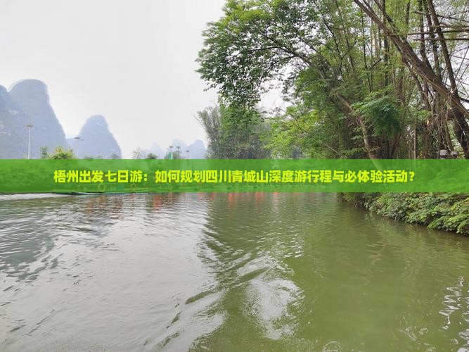 梧州出发七日游：如何规划四川青城山深度游行程与必体验活动？