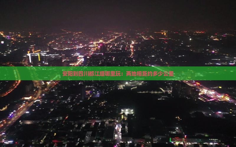 安阳到四川都江堰哪里玩：两地相距约多少公里