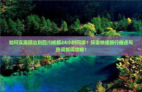 如何实现延边到四川成都24小时闪游？探索快速旅行痛点与热词新词攻略！