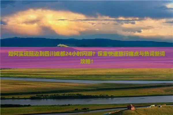 如何实现延边到四川成都24小时闪游？探索快速旅行痛点与热词新词攻略！