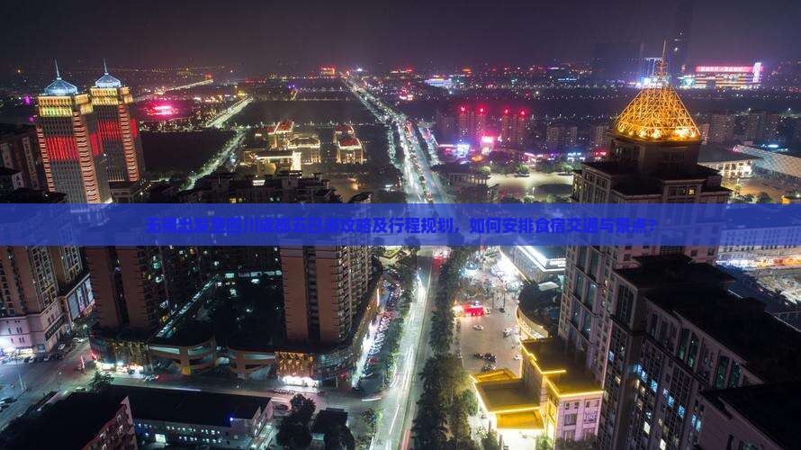 无锡出发至四川成都五日游攻略及行程规划，如何安排食宿交通与景点？