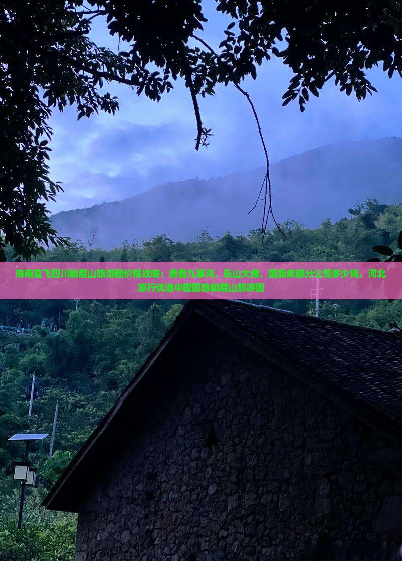 海南直飞四川峨眉山旅游团价格攻略：看看九寨沟、乐山大佛，国旅成都分公司多少钱，河北旅行优选中国国旅峨眉山旅游团