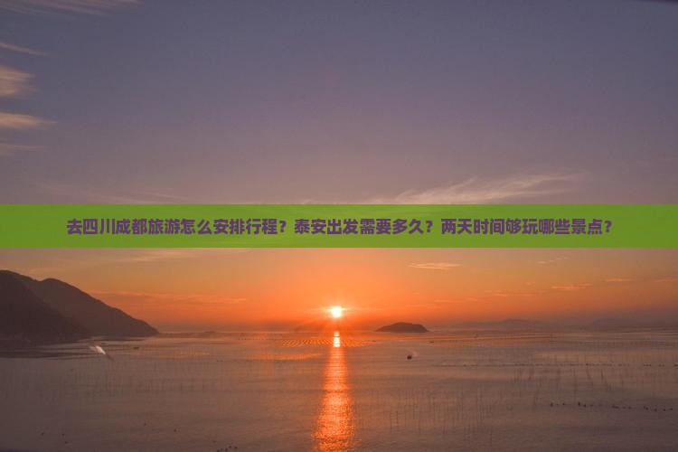 去四川成都旅游怎么安排行程？泰安出发需要多久？两天时间够玩哪些景点？