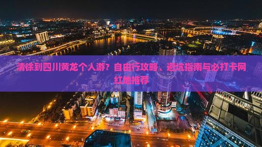 清徐到四川黄龙个人游？自由行攻略、避坑指南与必打卡网红地推荐