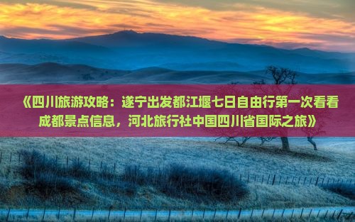 《四川旅游攻略：遂宁出发都江堰七日自由行第一次看看成都景点信息，河北旅行社中国四川省国际之旅》