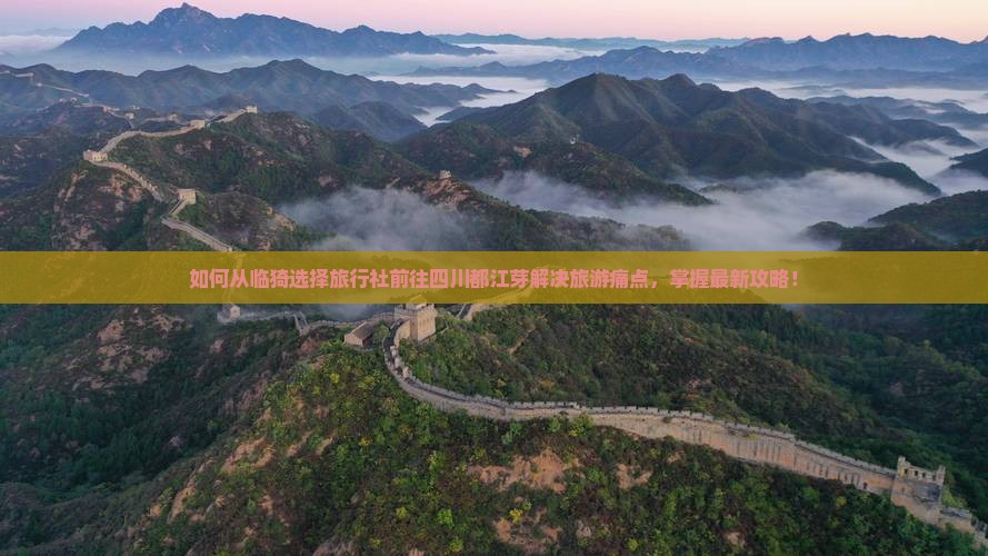 如何从临猗选择旅行社前往四川都江芽解决旅游痛点，掌握最新攻略！