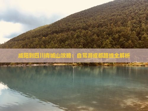 咸阳到四川青城山攻略：自驾游成都路线全解析