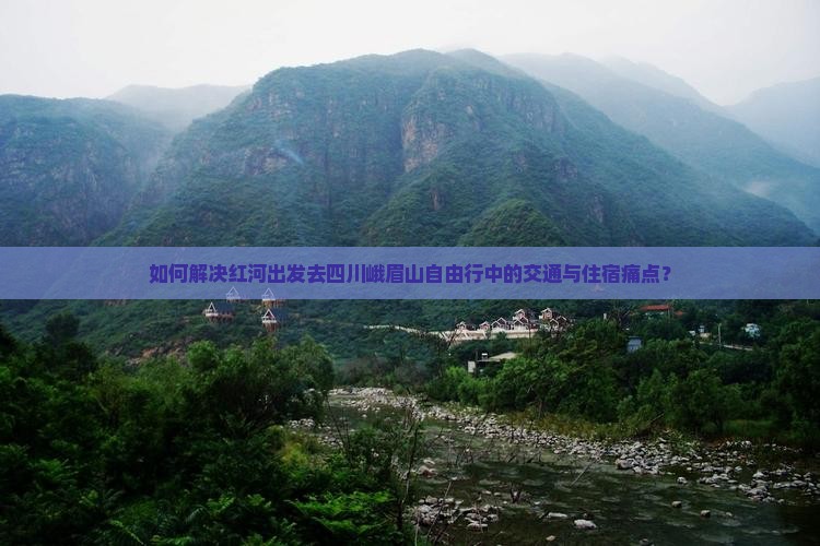 如何解决红河出发去四川峨眉山自由行中的交通与住宿痛点？