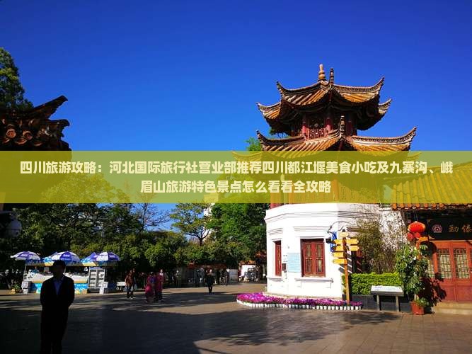 四川旅游攻略：河北国际旅行社营业部推荐四川都江堰美食小吃及九寨沟、峨眉山旅游特色景点怎么看看全攻略