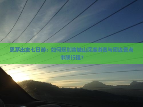 思茅出发七日游：如何规划青城山深度游览与周边景点串联行程？