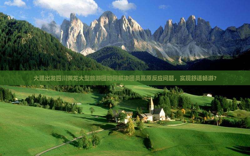大理出发四川黄龙大型旅游团如何解决团员高原反应问题，实现舒适畅游？