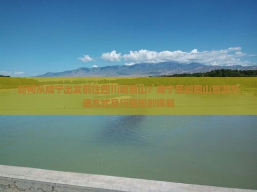 如何从咸宁出发前往四川峨眉山？咸宁至峨眉山旅游交通方式及行程规划详解
