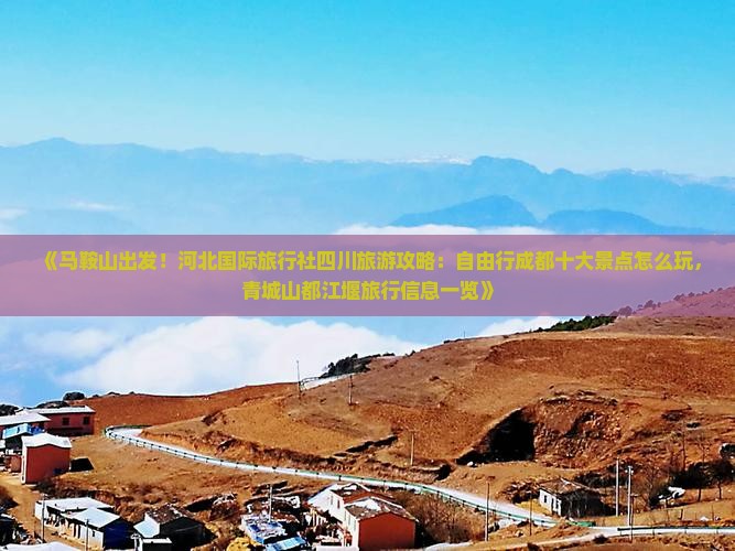 《马鞍山出发！河北国际旅行社四川旅游攻略：自由行成都十大景点怎么玩，青城山都江堰旅行信息一览》