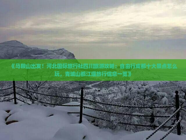 《马鞍山出发！河北国际旅行社四川旅游攻略：自由行成都十大景点怎么玩，青城山都江堰旅行信息一览》