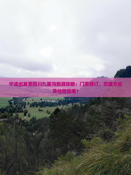 宁波出发至四川九寨沟旅游攻略：门票预订、交通方式及住宿指南？