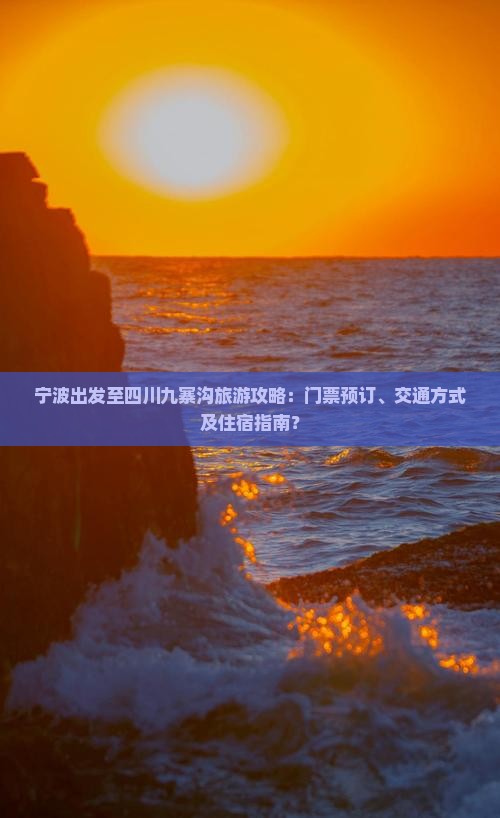 宁波出发至四川九寨沟旅游攻略：门票预订、交通方式及住宿指南？