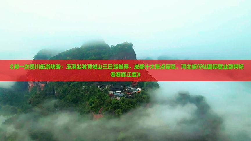 《第一次四川旅游攻略：玉溪出发青城山三日游推荐，成都十大景点信息，河北旅行社国际营业部带你看看都江堰》