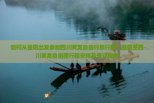 如何从益阳出发参加四川黄龙自由行旅行团？益阳至四川黄龙自由团行程安排及预订指南