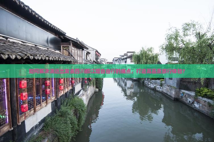 如何解决清远出发去四川都江堰自由行的痛点，打造高品质旅行体验？