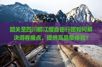韶关至四川都江堰自由行团如何解决游客痛点，提供高品质体验？