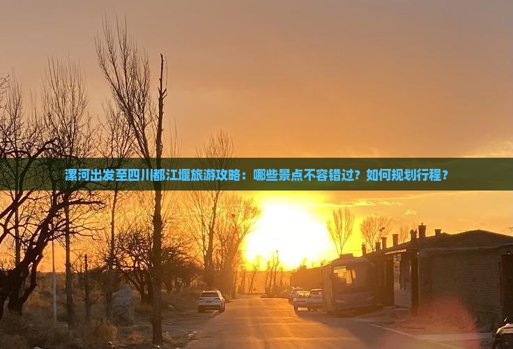 漯河出发至四川都江堰旅游攻略：哪些景点不容错过？如何规划行程？
