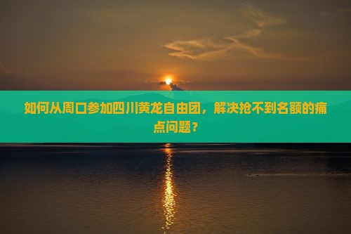 如何从周口参加四川黄龙自由团，解决抢不到名额的痛点问题？