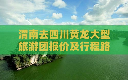 渭南去四川黄龙大型旅游团报价及行程路线