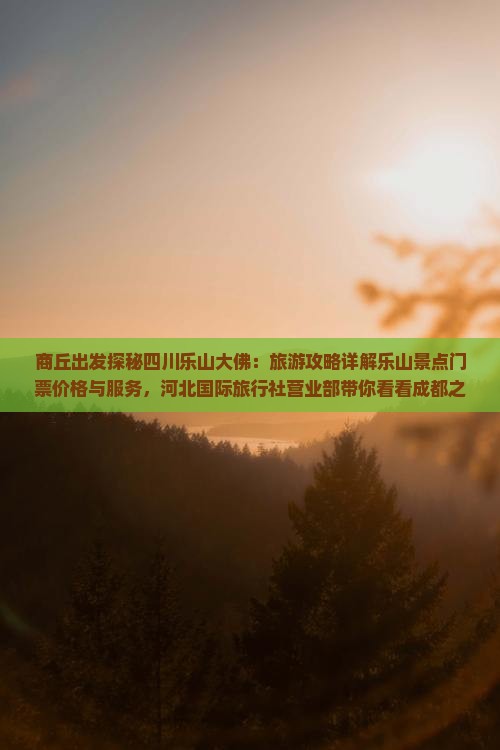 商丘出发探秘四川乐山大佛：旅游攻略详解乐山景点门票价格与服务，河北国际旅行社营业部带你看看成都之旅费用多少之旅