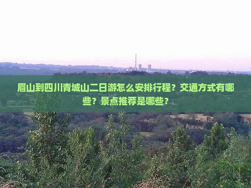 眉山到四川青城山二日游怎么安排行程？交通方式有哪些？景点推荐是哪些？