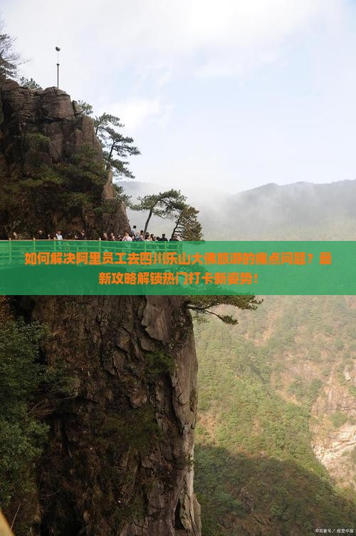 如何解决阿里员工去四川乐山大佛旅游的痛点问题？最新攻略解锁热门打卡新姿势！
