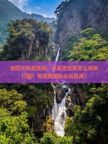 去四川黄龙旅游，从吴忠出发怎么安排行程？黄龙有哪些必玩景点？