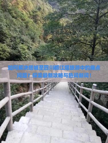 如何解决塔城至四川都江堰旅游中的痛点问题？探索最新攻略与热词新词！