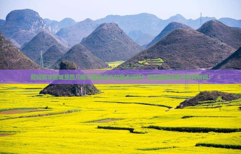 如何解决塔城至四川都江堰旅游中的痛点问题？探索最新攻略与热词新词！