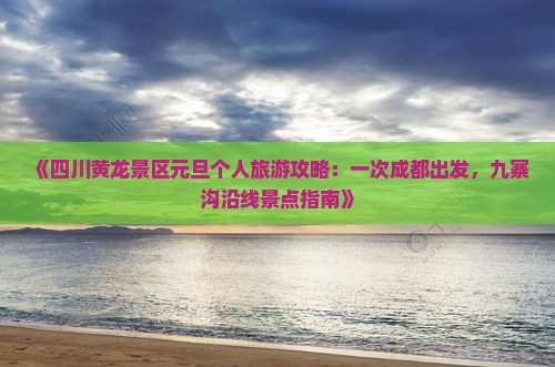 《四川黄龙景区元旦个人旅游攻略：一次成都出发，九寨沟沿线景点指南》